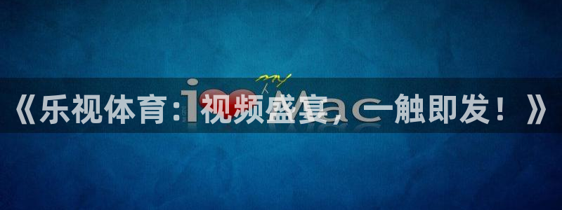 《乐视体育：视频盛宴，一触即发！》